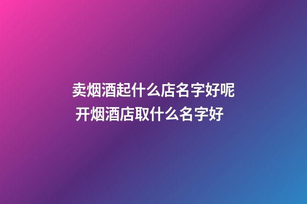 卖烟酒起什么店名字好呢 开烟酒店取什么名字好-第1张-店铺起名-玄机派